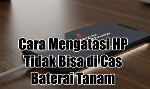 Cara Mengatasi HP Tidak Bisa di Cas Baterai Tanam